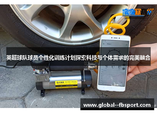 英超球队球员个性化训练计划探索科技与个体需求的完美融合 英超球队球员个性化训练计划探索科技与个体需求的完美融合