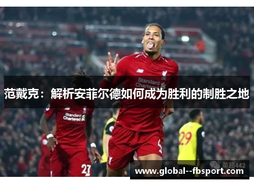 范戴克:解析安菲尔德如何成为胜利的制胜之地 范戴克:解析安菲尔德如何成为胜利的制胜之地