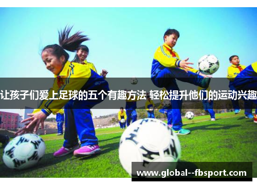 让孩子们爱上足球的五个有趣方法 轻松提升他们的运动兴趣 让孩子们爱上足球的五个有趣方法 轻松提升他们的运动兴趣