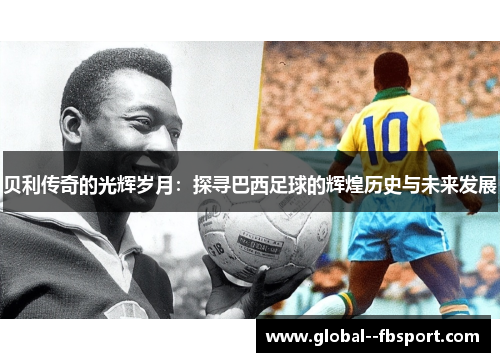 贝利传奇的光辉岁月:探寻巴西足球的辉煌历史与未来发展 贝利传奇的光辉岁月:探寻巴西足球的辉煌历史与未来发展