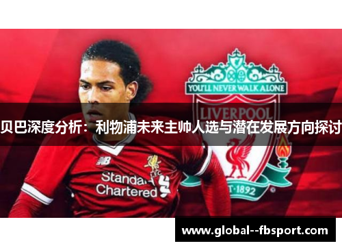 贝巴深度分析:利物浦未来主帅人选与潜在发展方向探讨 贝巴深度分析:利物浦未来主帅人选与潜在发展方向探讨