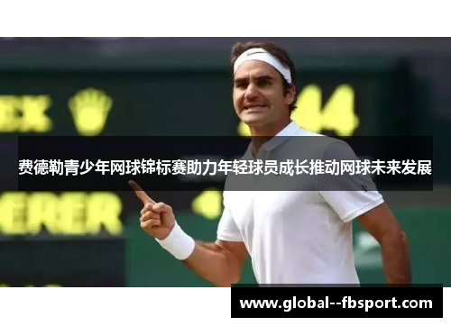 费德勒青少年网球锦标赛助力年轻球员成长推动网球未来发展 费德勒青少年网球锦标赛助力年轻球员成长推动网球未来发展