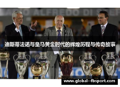 迪斯蒂法诺与皇马黄金时代的辉煌历程与传奇故事 迪斯蒂法诺与皇马黄金时代的辉煌历程与传奇故事