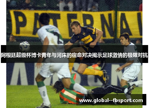 阿根廷超级杯博卡青年与河床的宿命对决揭示足球激情的极限对抗