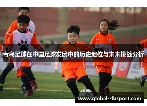 青岛足球在中国足球发展中的历史地位与未来挑战分析 青岛足球在中国足球发展中的历史地位与未来挑战分析