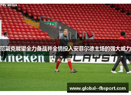 范戴克展望全力备战并全情投入安菲尔德主场的强大威力 范戴克展望全力备战并全情投入安菲尔德主场的强大威力