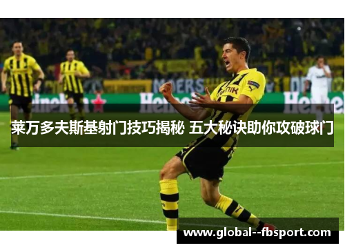 莱万多夫斯基射门技巧揭秘 五大秘诀助你攻破球门 莱万多夫斯基射门技巧揭秘 五大秘诀助你攻破球门