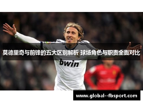 莫德里奇与前锋的五大区别解析 球场角色与职责全面对比 莫德里奇与前锋的五大区别解析 球场角色与职责全面对比