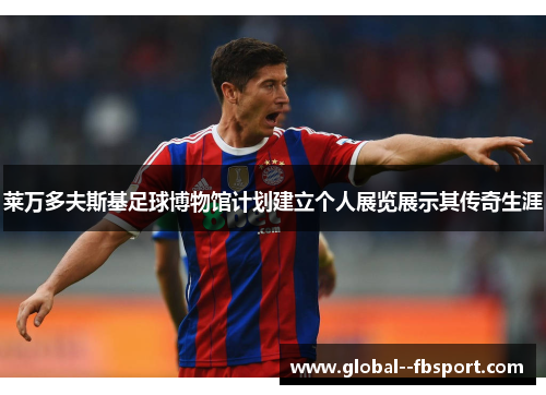 莱万多夫斯基足球博物馆计划建立个人展览展示其传奇生涯 莱万多夫斯基足球博物馆计划建立个人展览展示其传奇生涯