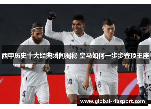 西甲历史十大经典瞬间揭秘 皇马如何一步步登顶王座 西甲历史十大经典瞬间揭秘 皇马如何一步步登顶王座