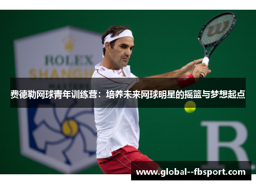 费德勒网球青年训练营:培养未来网球明星的摇篮与梦想起点 费德勒网球青年训练营:培养未来网球明星的摇篮与梦想起点