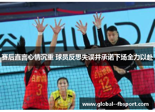 赛后直言心情沉重 球员反思失误并承诺下场全力以赴 赛后直言心情沉重 球员反思失误并承诺下场全力以赴