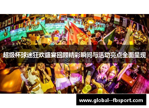 超级杯球迷狂欢盛宴回顾精彩瞬间与活动亮点全面呈现 超级杯球迷狂欢盛宴回顾精彩瞬间与活动亮点全面呈现