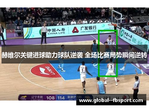 赫维尔关键进球助力球队逆袭 全场比赛局势瞬间逆转 赫维尔关键进球助力球队逆袭 全场比赛局势瞬间逆转