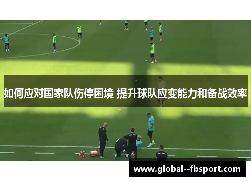 如何应对国家队伤停困境 提升球队应变能力和备战效率 如何应对国家队伤停困境 提升球队应变能力和备战效率