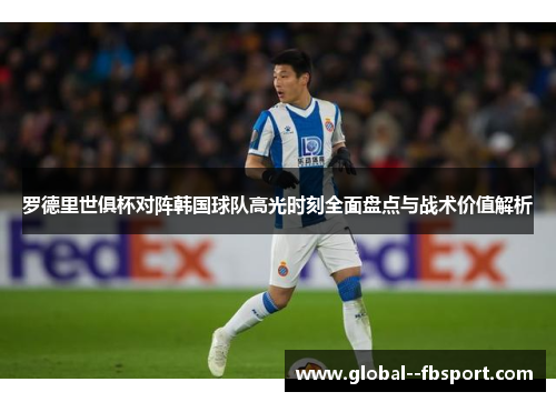 罗德里世俱杯对阵韩国球队高光时刻全面盘点与战术价值解析 罗德里世俱杯对阵韩国球队高光时刻全面盘点与战术价值解析