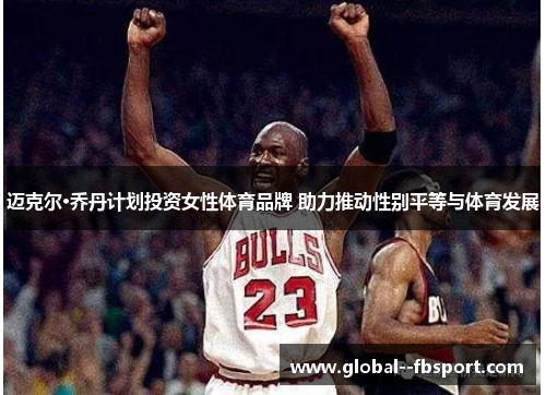 迈克尔·乔丹计划投资女性体育品牌 助力推动性别平等与体育发展 迈克尔·乔丹计划投资女性体育品牌 助力推动性别平等与体育发展