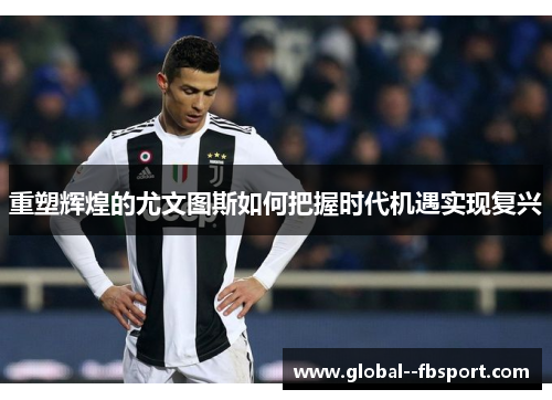 重塑辉煌的尤文图斯如何把握时代机遇实现复兴 重塑辉煌的尤文图斯如何把握时代机遇实现复兴