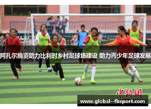 阿扎尔捐资助力比利时乡村足球场建设 助力青少年足球发展 阿扎尔捐资助力比利时乡村足球场建设 助力青少年足球发展