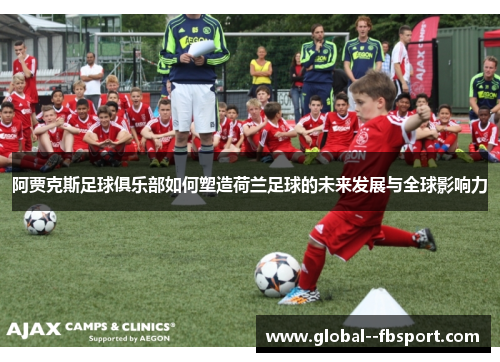 阿贾克斯足球俱乐部如何塑造荷兰足球的未来发展与全球影响力 阿贾克斯足球俱乐部如何塑造荷兰足球的未来发展与全球影响力