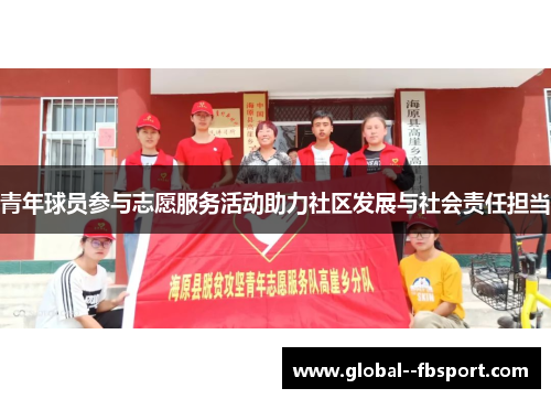 青年球员参与志愿服务活动助力社区发展与社会责任担当 青年球员参与志愿服务活动助力社区发展与社会责任担当