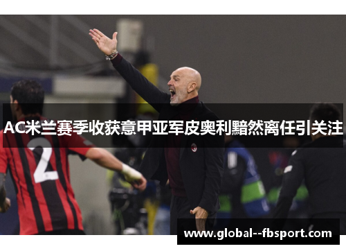 AC米兰赛季收获意甲亚军皮奥利黯然离任引关注