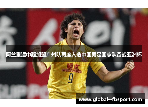 阿兰重返中超加盟广州队再度入选中国男足国家队备战亚洲杯 阿兰重返中超加盟广州队再度入选中国男足国家队备战亚洲杯
