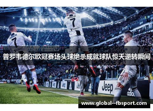 普罗韦德尔欧冠赛场头球绝杀成就球队惊天逆转瞬间 普罗韦德尔欧冠赛场头球绝杀成就球队惊天逆转瞬间