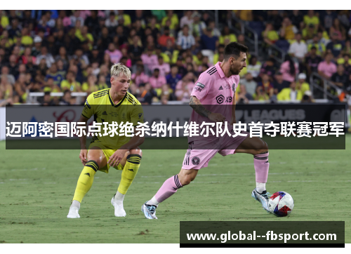 迈阿密国际点球绝杀纳什维尔队史首夺联赛冠军 迈阿密国际点球绝杀纳什维尔队史首夺联赛冠军