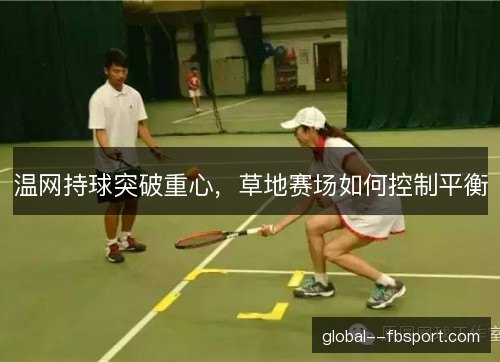温网持球突破重心,草地赛场如何控制平衡 温网持球突破重心,草地赛场如何控制平衡