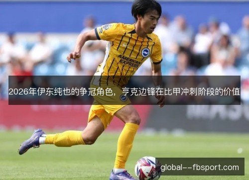 2026年伊东纯也的争冠角色,亨克边锋在比甲冲刺阶段的价值 2026年伊东纯也的争冠角色,亨克边锋在比甲冲刺阶段的价值